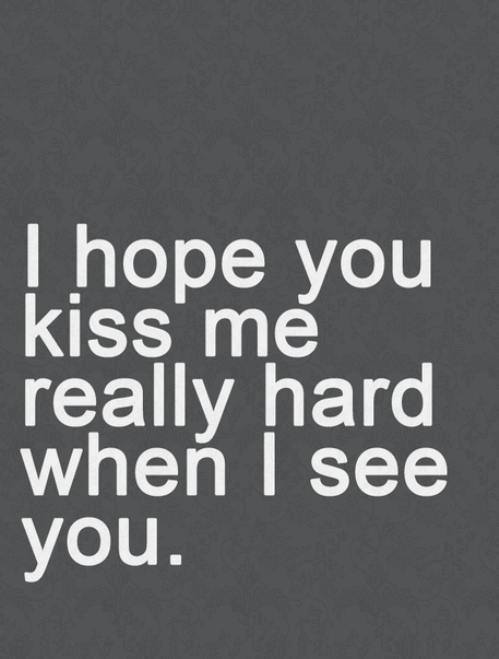 I hope you kiss me really hard when I see you