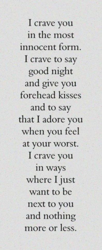 I crave you in the most innocent form. I crave to say good night and give you forehead kisses and to say that I adore you when you feel at your worst. I crave you in ways where I just want to be next to you and nothing more or less.