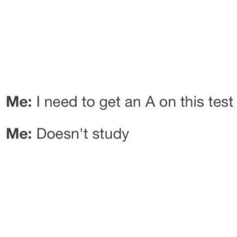Me: I need to get an A on this test Me: Doesn't study