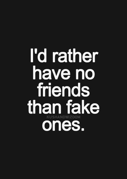 I'd rather have no friends than fake ones