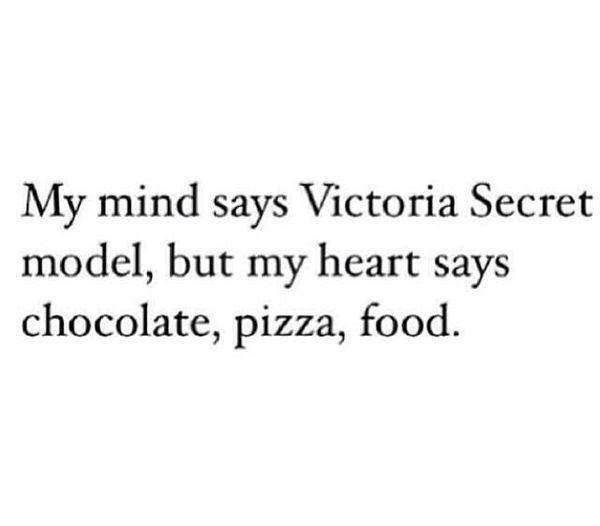 My mind says Victoria Secret model, but my heart says chocolate, pizza, food