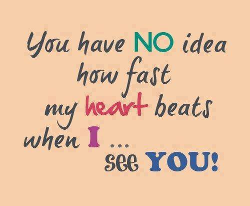You have NO idea how fast my heart beats when I see you