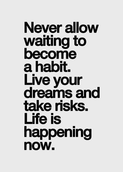 Never allow waiting to become a habit Live your dreams and take risks. Life is happening now.
