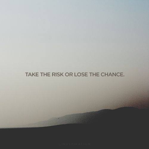 TAKE THE RISK OR LOSE THE CHANCE.