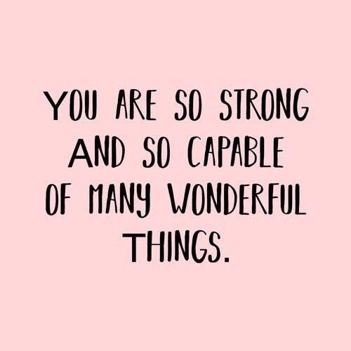 YOU ARE SO STRONG AND SO CAPABLE OF MANY WONDERFUL THINGS