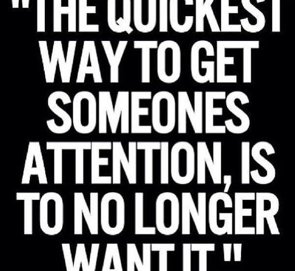 THE QUICKEST WAYTOGET SOMEONES ATTENTION IS TO NO LONGER WANT IT
