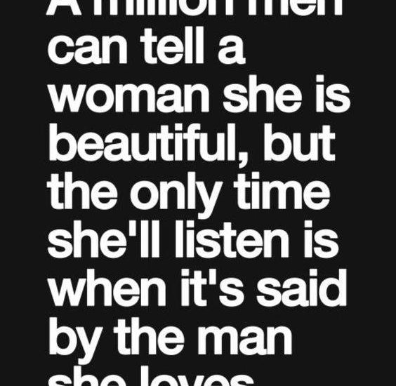 A million men can tell a woman she is beautiful, but the only time she'll listen is when it's said by the man she loves.