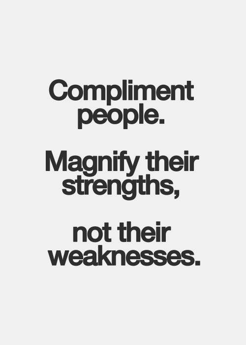 Compliment people. Magnify their strengths, not their weaknesses