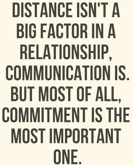 DISTANCE ISN'T A BIG FACTOR IN A RELATIONSHIP, COMMUNICATION IS. BUT MOST OF ALL, COMMITMENT IS THE MOST IMPORTANT ONE.