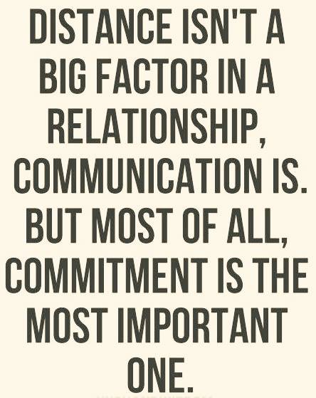 DISTANCE ISN'T A BIG FACTOR IN A RELATIONSHIP, COMMUNICATION IS. BUT MOST OF ALL, COMMITMENT IS THE MOST IMPORTANT ONE.