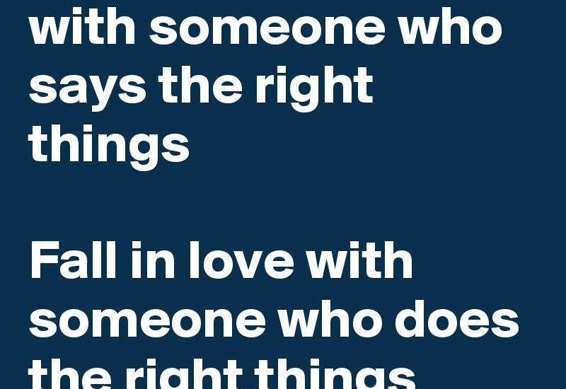 Don't fall in love with someone who says the right things Fall in love with someone who does the right things.