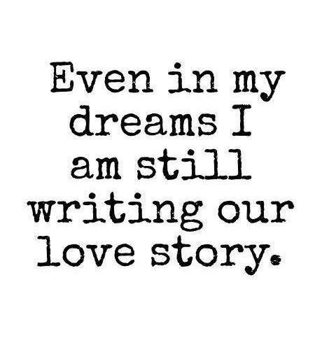 Even in my dreams I am still writing our love story.