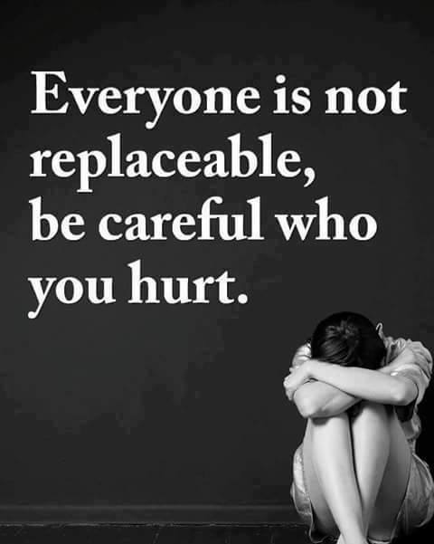 Everyone is not replaceable, be careful who you hurt.