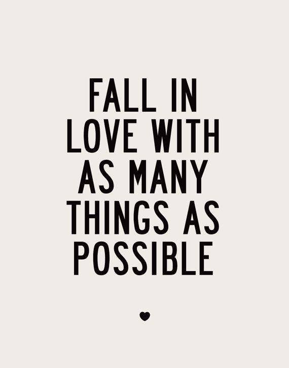 FALL IN LOVE WITH AS MANY THINGS AS POSSIBLE