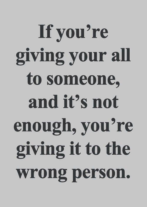 If you're giving your all to someone, and it's not enough, you're giving it to the wrong person