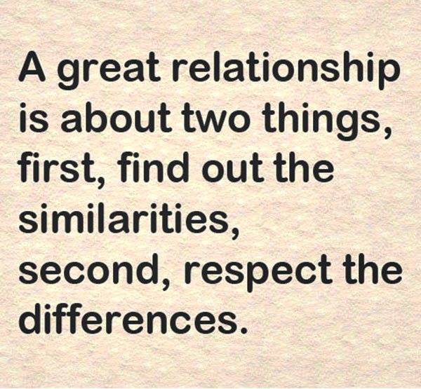 A great relationship is about two things, first, find out the similarities, second, respect the differences.