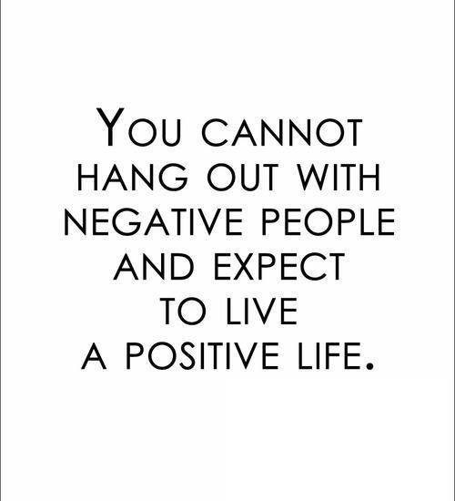 YOU CANNOT HANG OUT WITH NEGATIVE PEOPLE AND EXPECT TO LIVE A POSITIVE LIFE