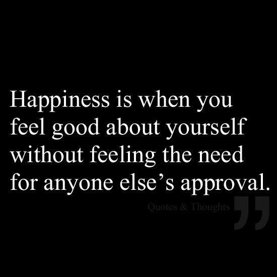Happiness is when you feel good about yourself without feeling the need for anyone else's approval