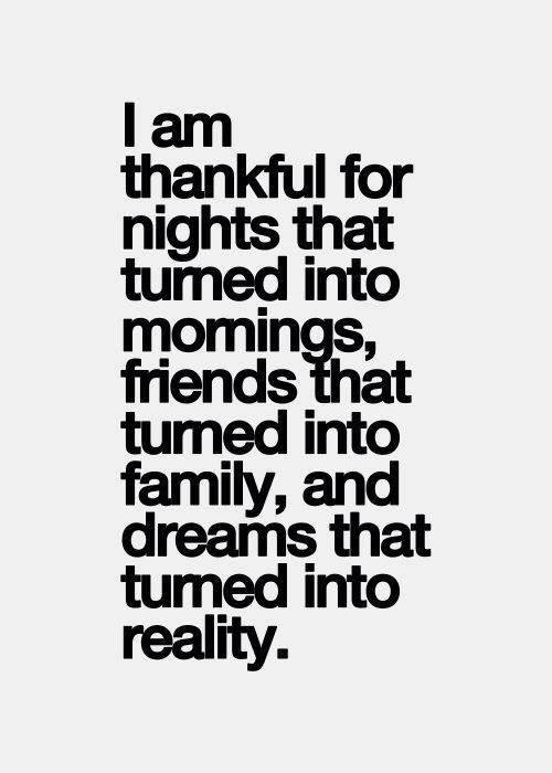 I am thankful for nights that tumed into mornings, friends that tumed into family, and dreams that tumed into reality.