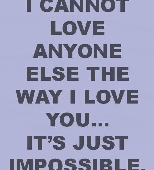 I CANNOT LOVE ANYONE ELSE THE WAY LOVE YOU... IT'S JUST IMPOSSIBLE.