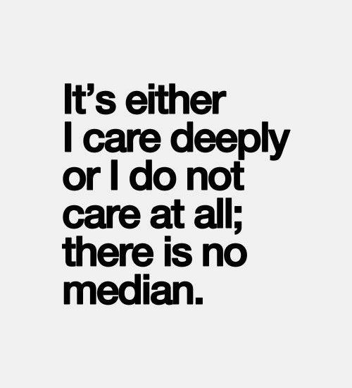 It's either I care deeply or I do not care at all; there is no median.