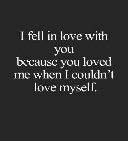 I fell in love with you because you loved me when I couldn't love myself.