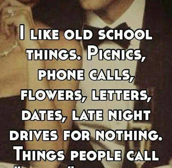 I LIKE OLD SCHOOL THINGS. PICNICS, CALLS, FLOWERS, LETTERS, DATES, LATE NIGHT, DRIVES FOR NOTHING. THINGS PEOPLE CALL "CORNY" NOWADAYS.
