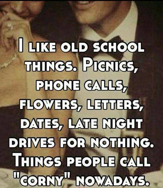 I LIKE OLD SCHOOL THINGS. PICNICS, CALLS, FLOWERS, LETTERS, DATES, LATE NIGHT, DRIVES FOR NOTHING. THINGS PEOPLE CALL "CORNY" NOWADAYS.