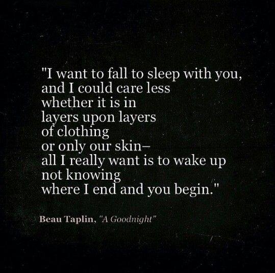 I want to fall to sleep with you, and I could care less whether it is in layers upon layers of clothing or only our skin all I really want is to wake up not knowing where I end and you begin.
