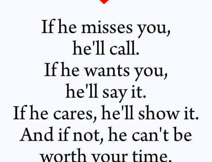 If he misses you, he'll call. If he wants you, he'll say it. If he cares, he'll show it. And if not, he can't be worth your time.