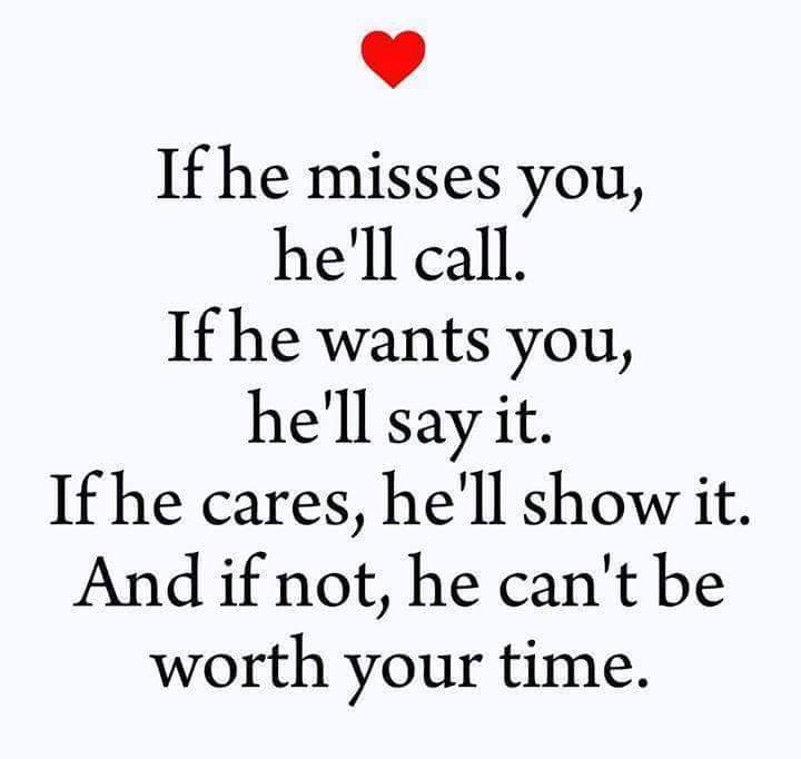If he misses you, he'll call. If he wants you, he'll say it. If he cares, he'll show it. And if not, he can't be worth your time.
