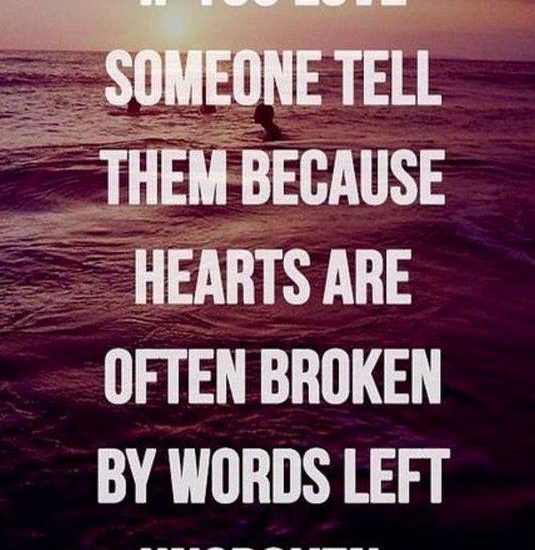 IF YOU LOVE SOMEONE TELL THEM BECAUSE HEARTS ARE OFTEN BROKEN BY WORDS LEFT UNSPOKEN.