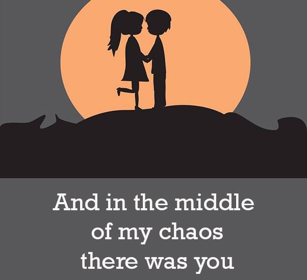 And in the middle of my chaos there was you
