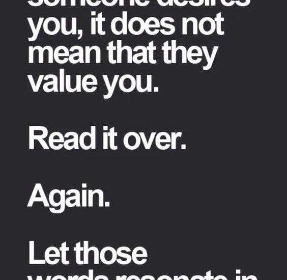 Just because someone desires you, it does not mean that they value you. Read it over. Again. Let those words resonate in your mind.
