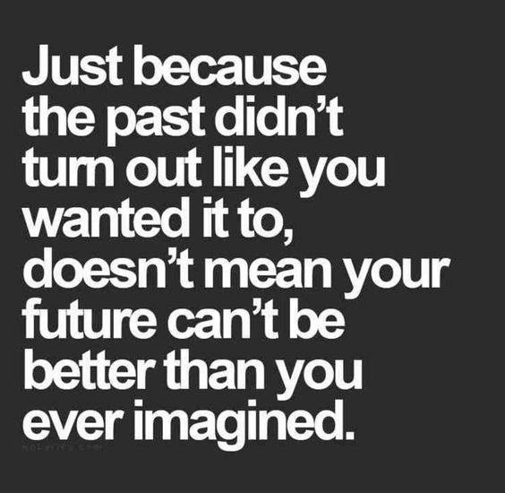 Just because the past didn't tum out like you wanted it to, doesn't mean your future can't be better