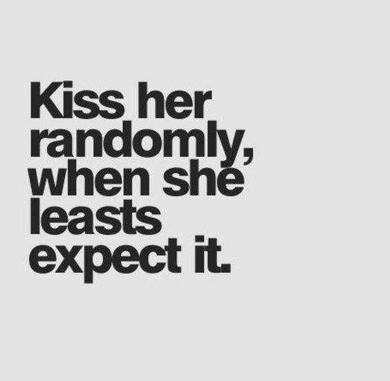 Kiss her randomly, when she leasts expect it