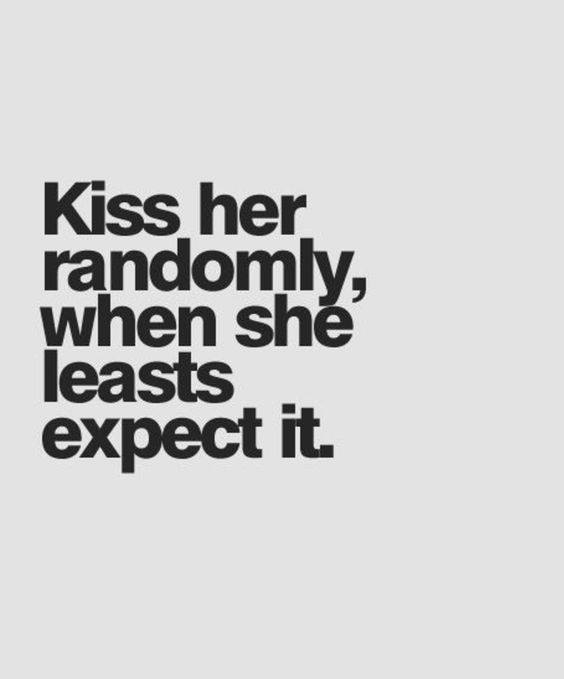 Kiss her randomly, when she leasts expect it