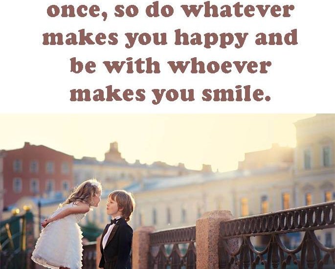 Life only comes around once, so do whatever makes you happy and be with whoever makes you smile