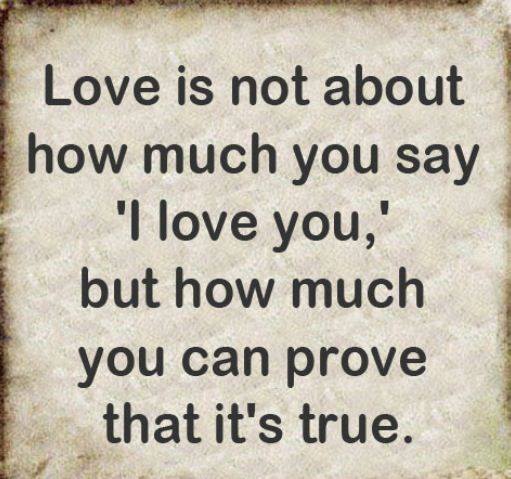 Love is not about how much you say 'l love you,' but how much you can prove that it's true.