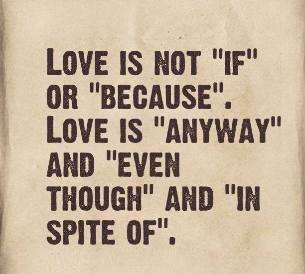 LOVE IS NOT "IF" OR "BECAUSE", LOVE IS "ANYWAY" AND "EVEN THOUGH" AND "IN SPITE OF".