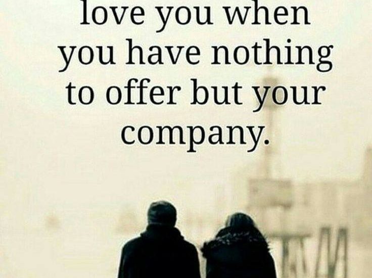 Love those who love you when you have nothing to offer but your company.
