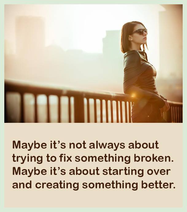 Maybe it's not always about trying to fix something broken. Maybe it's about starting over and creating something better.