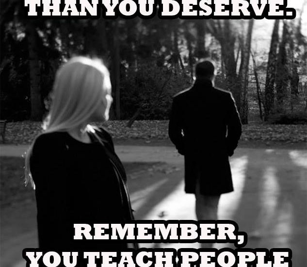 NEVER ACCEPT ANYTHING LESS THAN YOU DESERVE. REMEMBER, YOU TEACH PEOPLE HOW TO TREAT YOU.