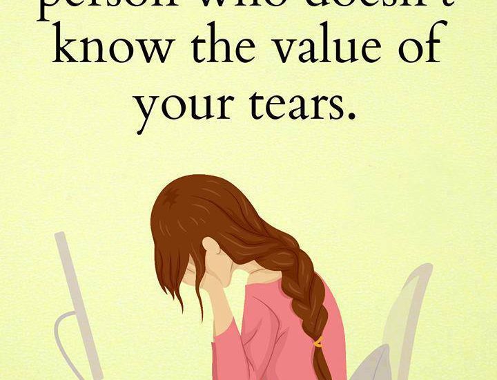 Never cry for that person who doesn't know the value of your tears.