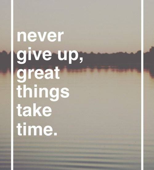 Never give up, great things take time.