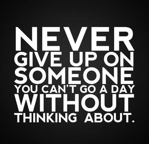 NEVER GIVE UP ON SOMEONE YOU CAN'T GO A DAY WITHOUT THINKING ABOUT.