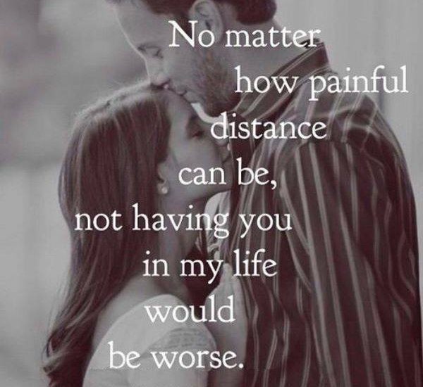 No matter how painful distance can be, not having you in my Ilfe would be worse.