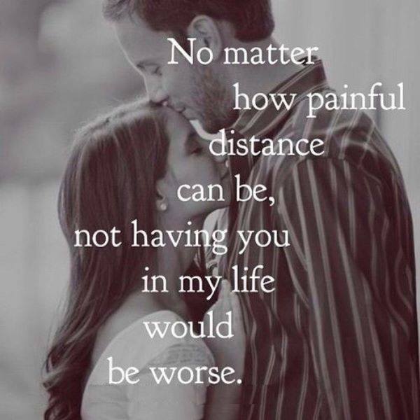 No matter how painful distance can be, not having you in my Ilfe would be worse.