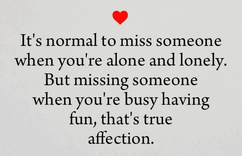 It's normal to miss someone when you're alone and lonely. But missing someone when you're busy having fun, that's true affection.