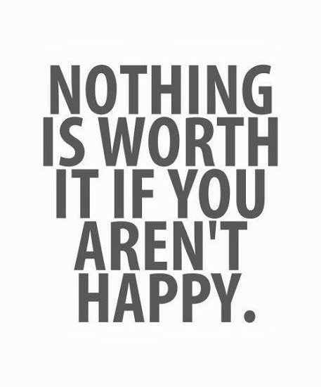 NOTHING IS WORTH IT IF YOU AREN'T HAPPY.